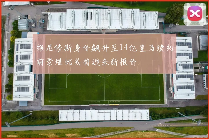维尼修斯身价飙升至14亿皇马续约前景堪忧或将迎来新报价