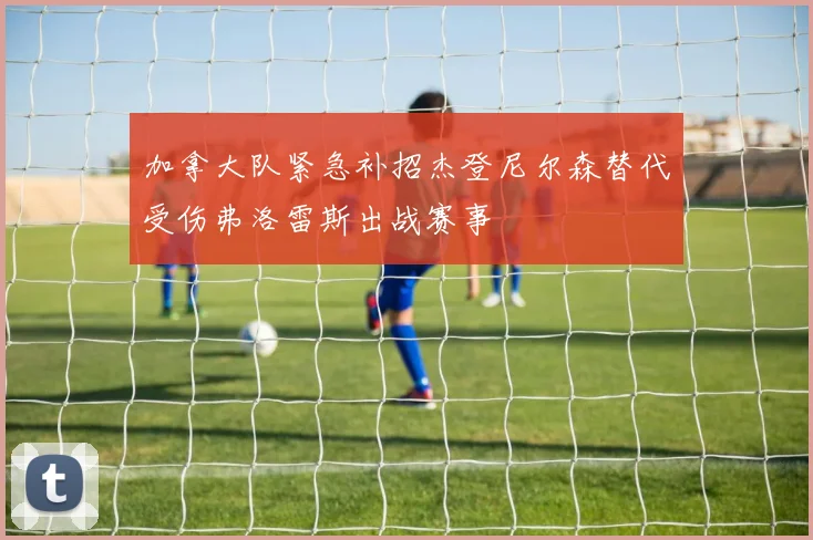 加拿大队紧急补招杰登尼尔森替代受伤弗洛雷斯出战赛事