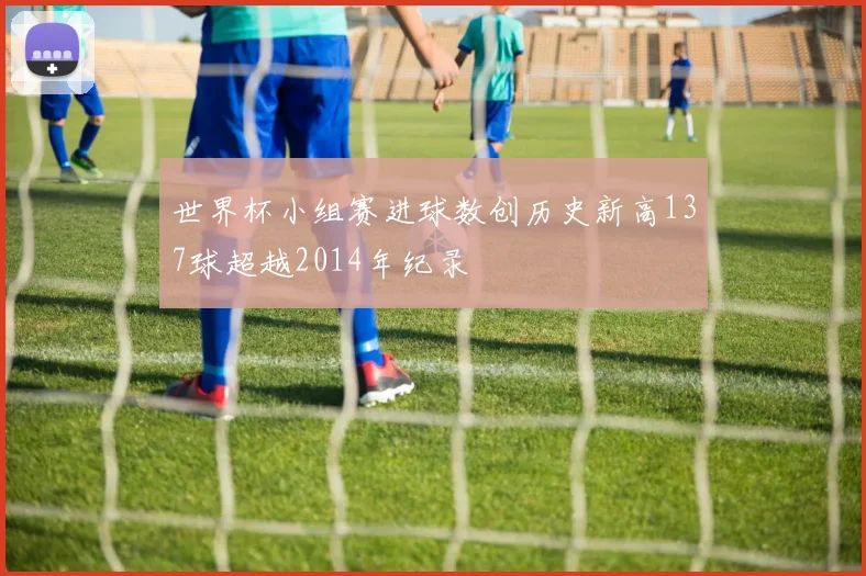 世界杯小组赛进球数创历史新高137球超越2014年纪录