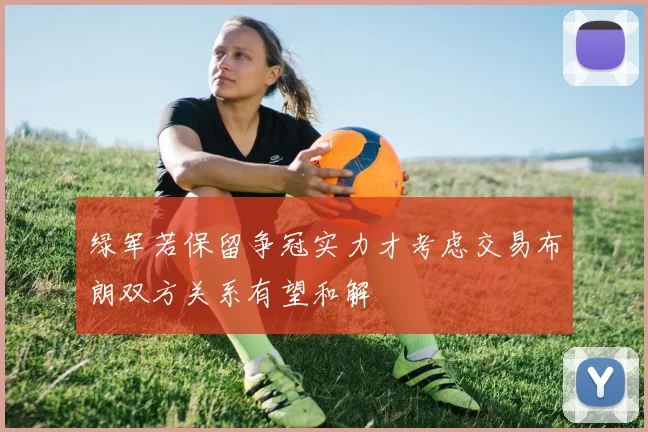 绿军若保留争冠实力才考虑交易布朗双方关系有望和解