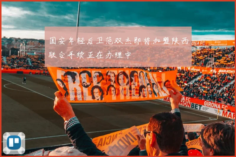 国安年轻后卫范双杰即将加盟陕西联合手续正在办理中