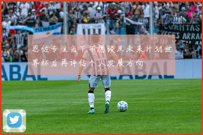 恩佐专注当下不愿谈及未来计划世界杯后再评估个人发展方向