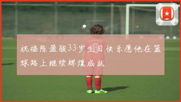 祝福陈盈骏33岁生日快乐愿他在篮球路上继续辉煌成就