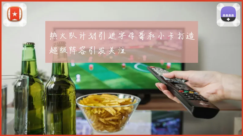 热火队计划引进字母哥和小卡打造超级阵容引发关注