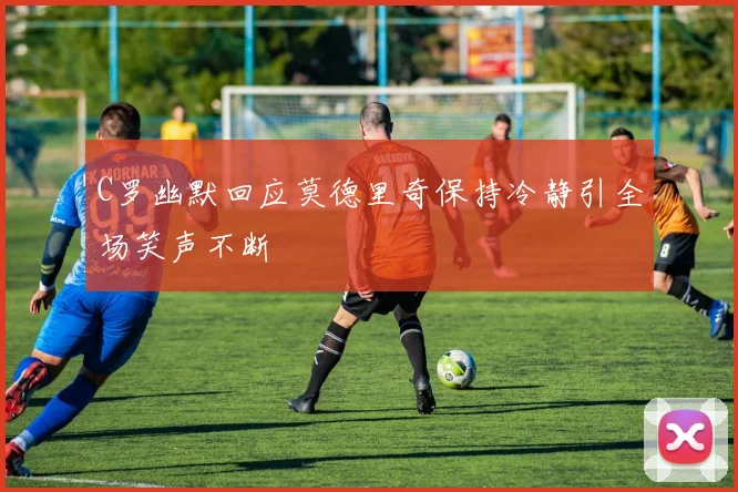 C罗幽默回应莫德里奇保持冷静引全场笑声不断
